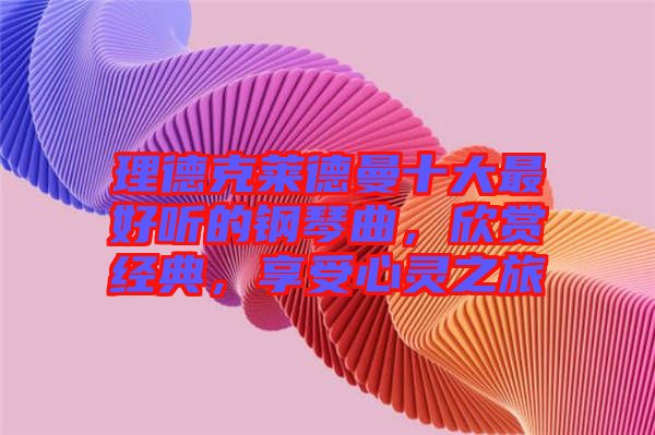 理德克萊德曼十大最好聽的鋼琴曲，欣賞經(jīng)典，享受心靈之旅