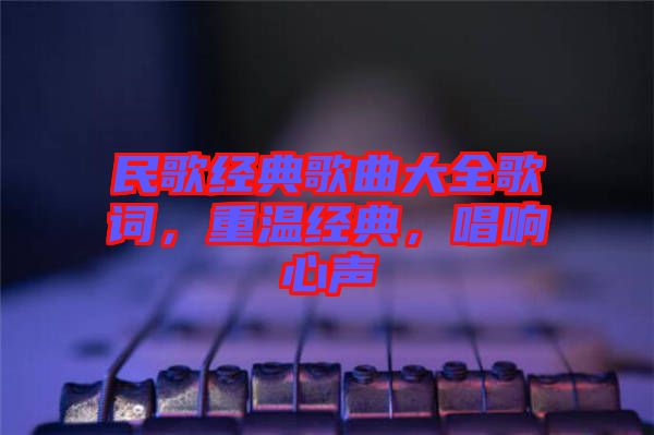 民歌經(jīng)典歌曲大全歌詞，重溫經(jīng)典，唱響心聲