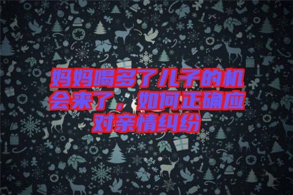 媽媽喝多了兒子的機(jī)會(huì)來(lái)了，如何正確應(yīng)對(duì)親情糾紛