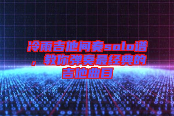 冷雨吉他間奏solo譜，教你彈奏最經(jīng)典的吉他曲目