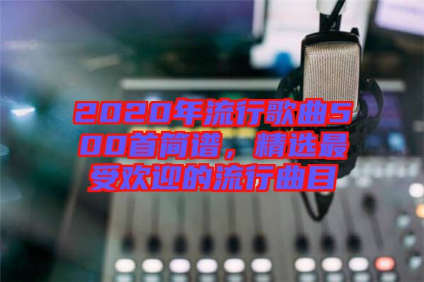 2020年流行歌曲500首簡(jiǎn)譜，精選最受歡迎的流行曲目