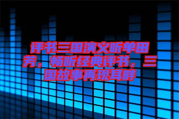 評(píng)書三國(guó)演義聽單田芳，暢聽經(jīng)典評(píng)書，三國(guó)故事再現(xiàn)耳畔