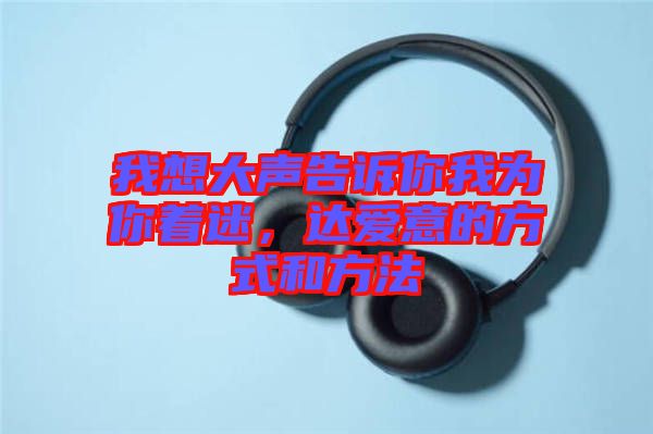 我想大聲告訴你我為你著迷，達愛意的方式和方法