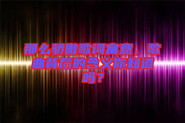 那么驕傲歌詞寓意，歌曲背后的含義你知道嗎？