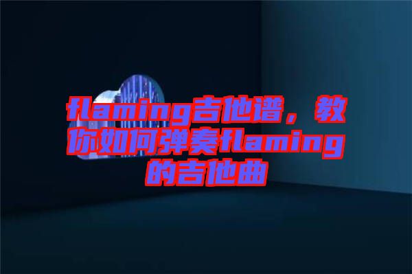 flaming吉他譜，教你如何彈奏flaming的吉他曲