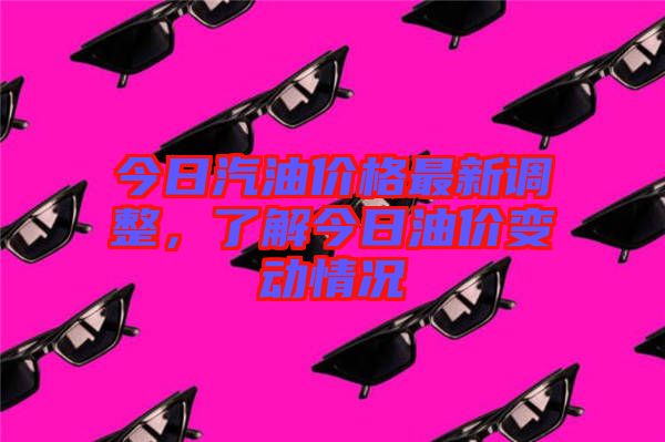 今日汽油價(jià)格最新調(diào)整，了解今日油價(jià)變動(dòng)情況