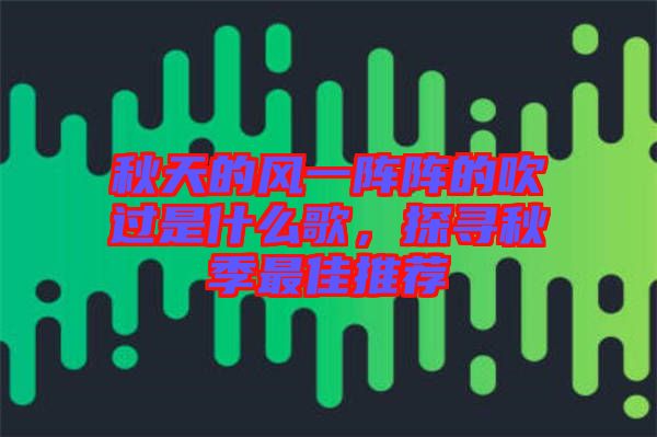 秋天的風(fēng)一陣陣的吹過(guò)是什么歌，探尋秋季最佳推薦