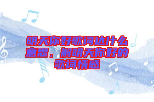 明天你好歌詞達什么意思，解明天你好的歌詞情感
