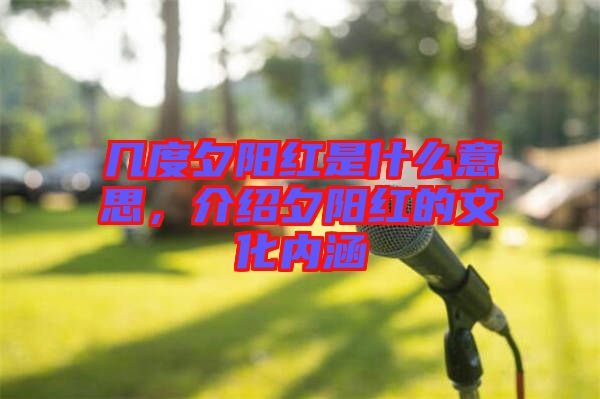 幾度夕陽紅是什么意思，介紹夕陽紅的文化內(nèi)涵