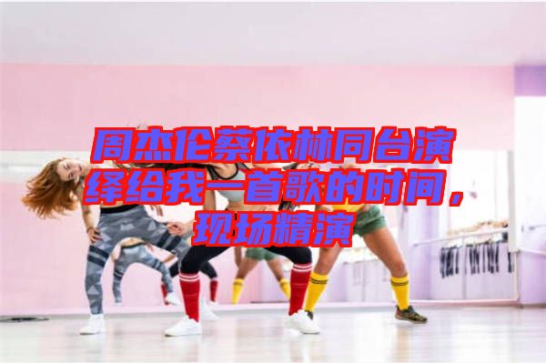 周杰倫蔡依林同臺(tái)演繹給我一首歌的時(shí)間，現(xiàn)場精演