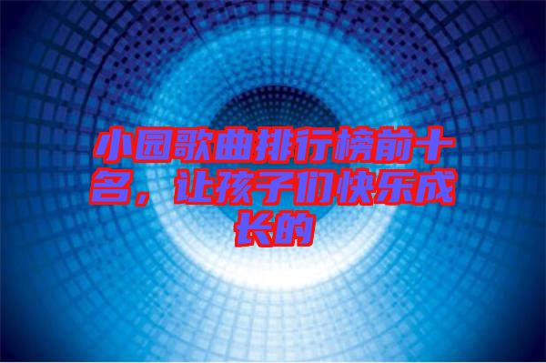 小園歌曲排行榜前十名，讓孩子們快樂(lè)成長(zhǎng)的