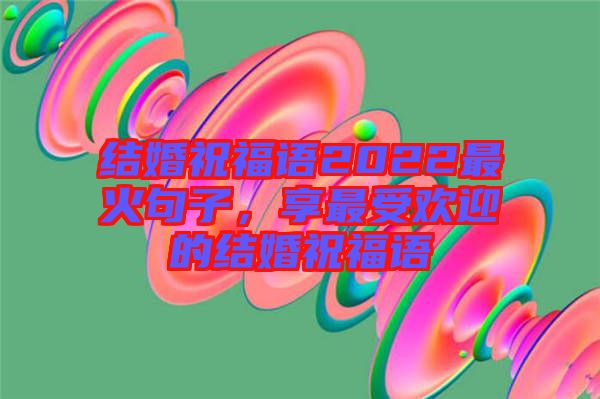 結(jié)婚祝福語(yǔ)2022最火句子，享最受歡迎的結(jié)婚祝福語(yǔ)