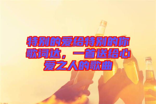 特別的愛(ài)給特別的你歌詞達(dá)，一首送給心愛(ài)之人的歌曲