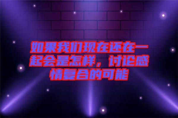 如果我們現(xiàn)在還在一起會是怎樣，討論感情復合的可能