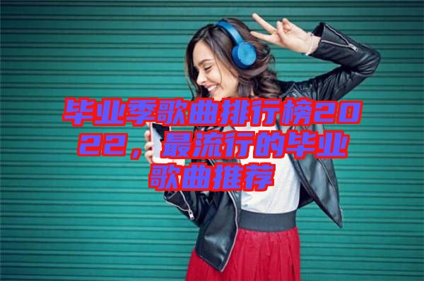 畢業(yè)季歌曲排行榜2022，最流行的畢業(yè)歌曲推薦