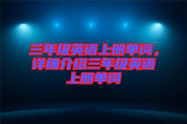 三年級英語上冊單詞，詳細(xì)介紹三年級英語上冊單詞