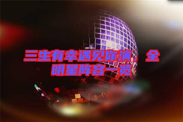 三生有幸遇見你演，全明星陣容一覽
