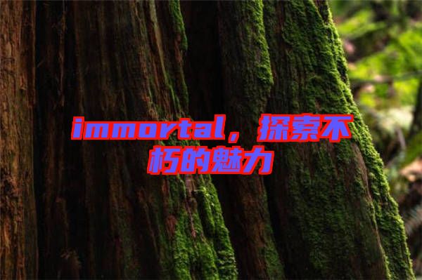 immortal，探索不朽的魅力