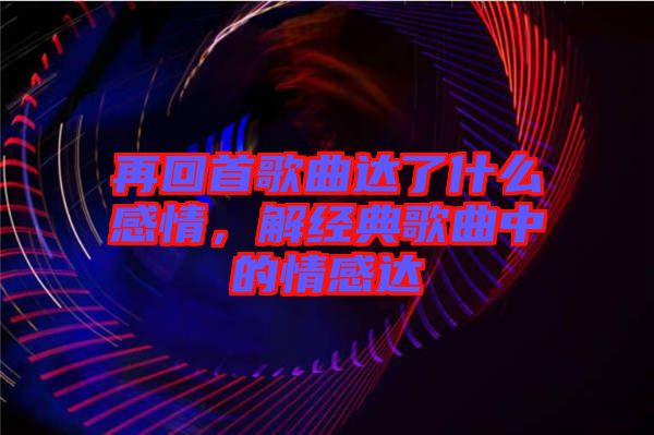 再回首歌曲達(dá)了什么感情，解經(jīng)典歌曲中的情感達(dá)