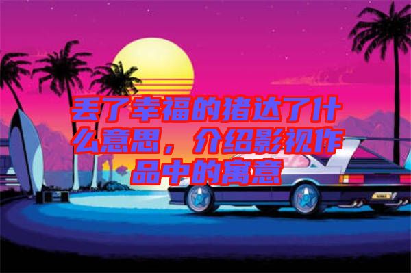丟了幸福的豬達了什么意思，介紹影視作品中的寓意