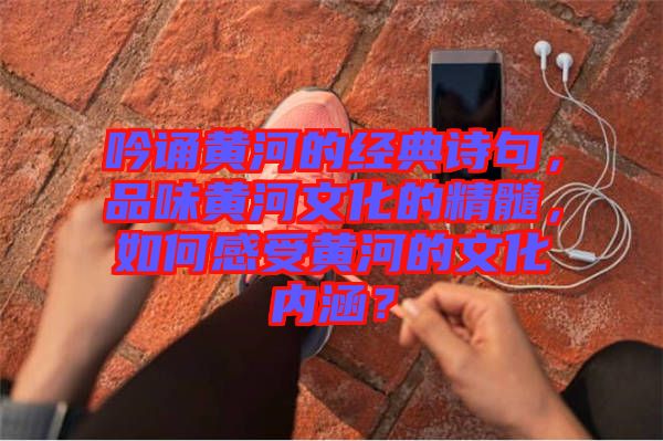 吟誦黃河的經(jīng)典詩句，品味黃河文化的精髓，如何感受黃河的文化內(nèi)涵？