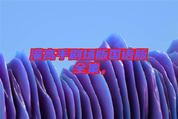 灌高手劇場(chǎng)版國(guó)語(yǔ)版全集，
