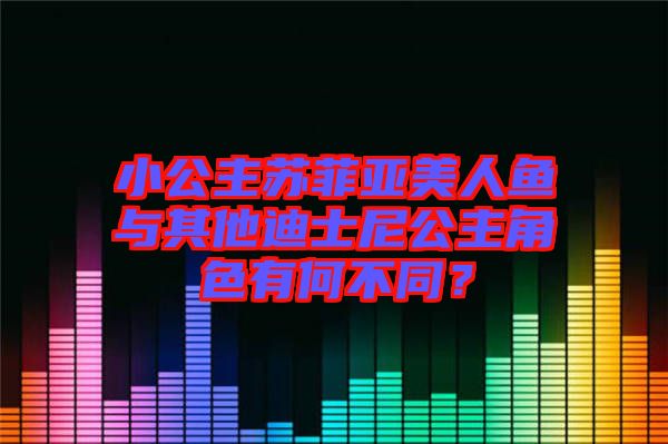 小公主蘇菲亞美人魚與其他迪士尼公主角色有何不同？