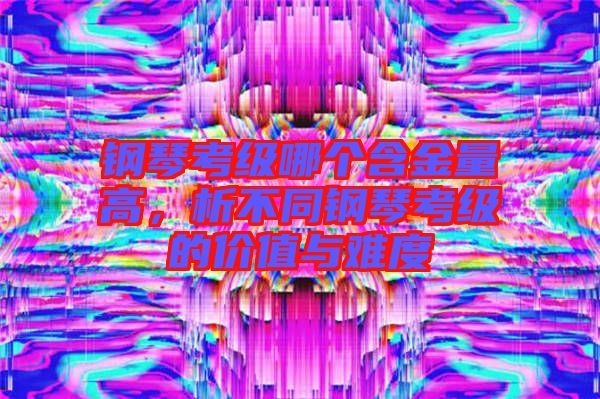 鋼琴考級哪個含金量高，析不同鋼琴考級的價值與難度