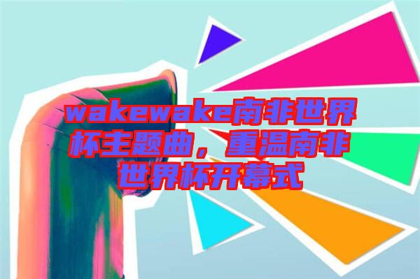 wakewake南非世界杯主題曲，重溫南非世界杯開幕式