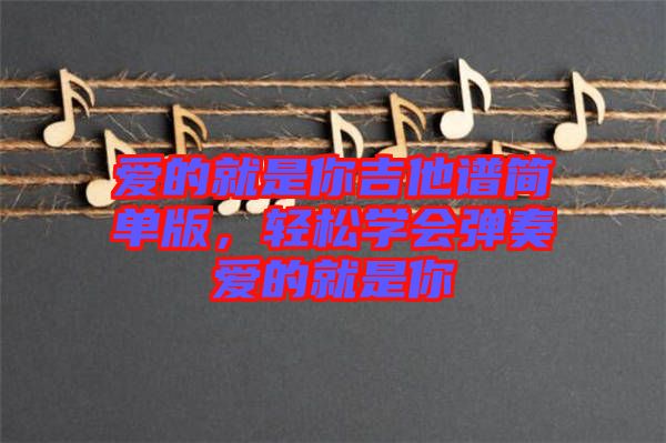 愛的就是你吉他譜簡單版，輕松學(xué)會(huì)彈奏愛的就是你