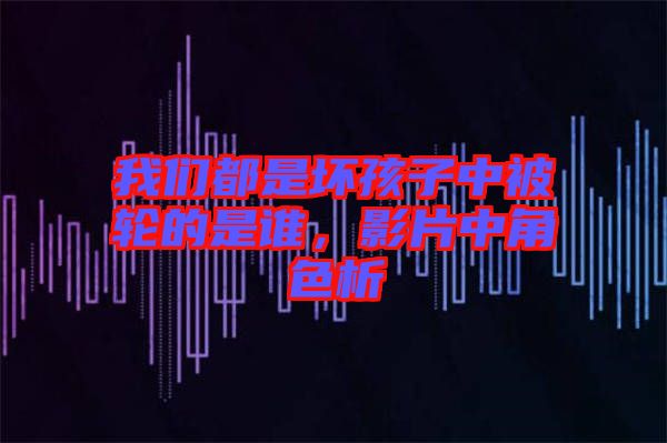 我們都是壞孩子中被輪的是誰，影片中角色析