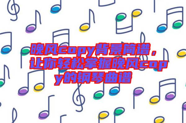晚風(fēng)copy背景簡譜，讓你輕松掌握晚風(fēng)copy的鋼琴曲譜