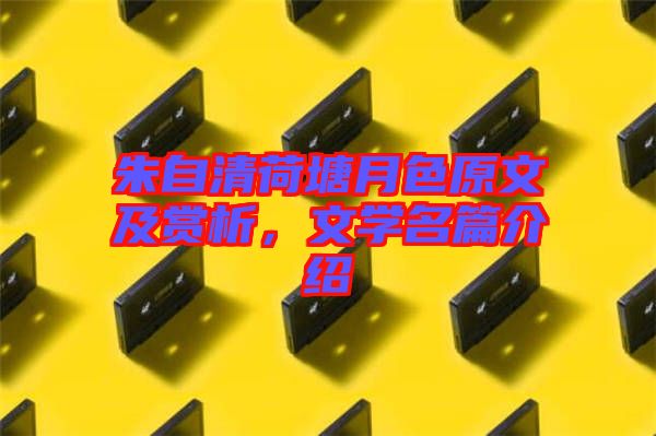 朱自清荷塘月色原文及賞析，文學名篇介紹