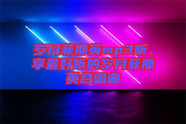歲月菲那英mp3聽，享最好聽的歲月菲那英合唱曲
