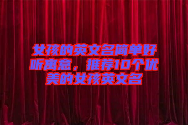 女孩的英文名簡單好聽寓意，推薦10個(gè)優(yōu)美的女孩英文名