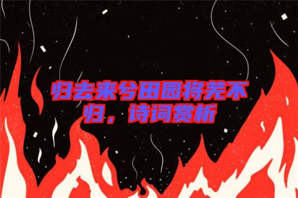 歸去來兮田園將蕪不歸，詩詞賞析