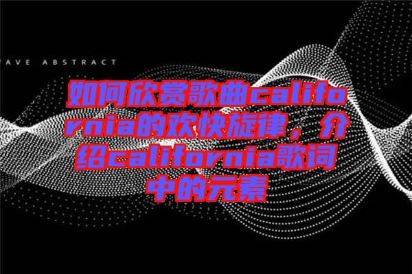如何欣賞歌曲california的歡快旋律，介紹california歌詞中的元素