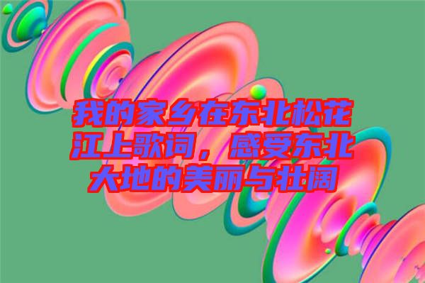 我的家鄉(xiāng)在東北松花江上歌詞，感受東北大地的美麗與壯闊
