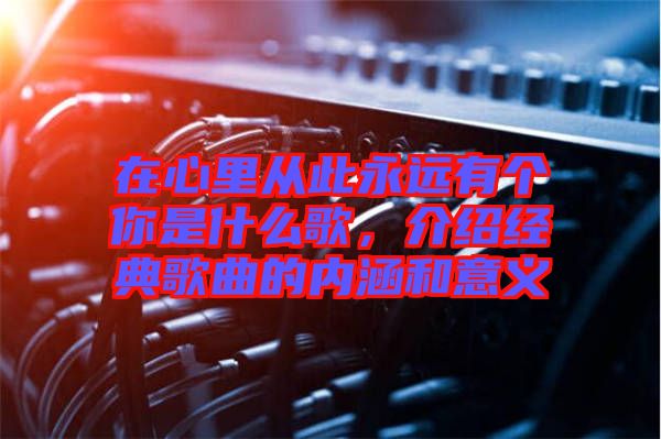 在心里從此永遠(yuǎn)有個(gè)你是什么歌，介紹經(jīng)典歌曲的內(nèi)涵和意義