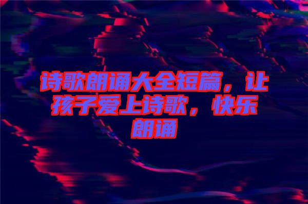 詩(shī)歌朗誦大全短篇，讓孩子愛(ài)上詩(shī)歌，快樂(lè)朗誦