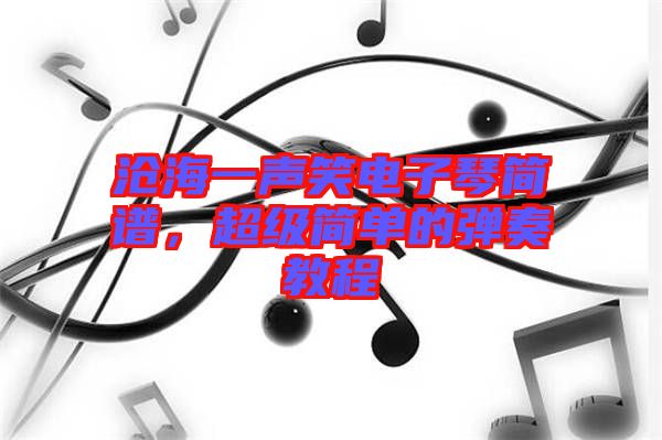 滄海一聲笑電子琴簡譜，超級簡單的彈奏教程
