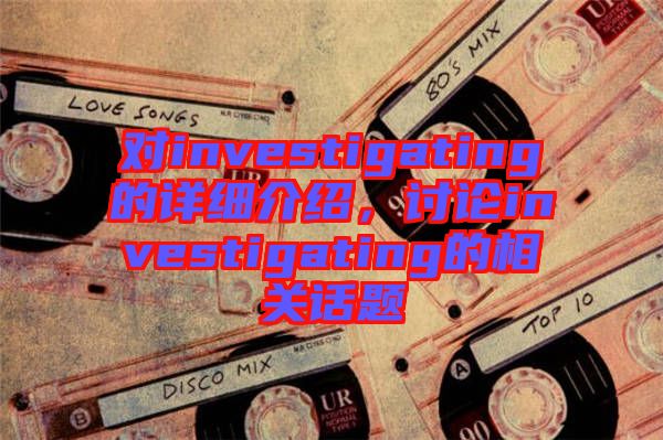 對(duì)investigating的詳細(xì)介紹，討論investigating的相關(guān)話(huà)題