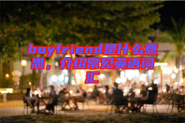 boyfriend是什么意思，介紹常見英語詞匯