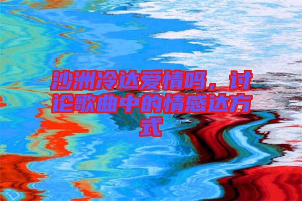 沙洲冷達(dá)愛情嗎，討論歌曲中的情感達(dá)方式