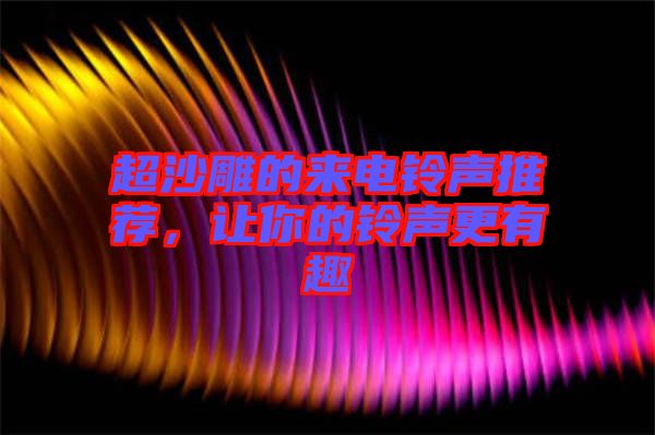 超沙雕的來(lái)電鈴聲推薦，讓你的鈴聲更有趣