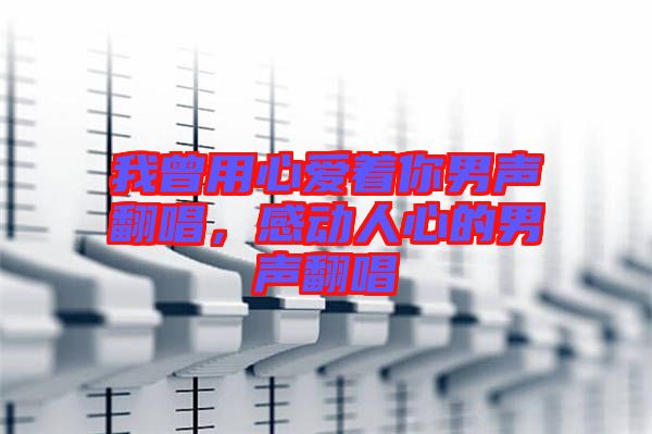 我曾用心愛(ài)著你男聲翻唱，感動(dòng)人心的男聲翻唱