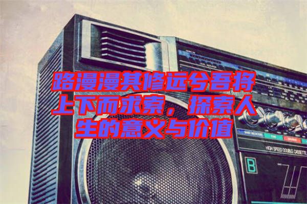 路漫漫其修遠兮吾將上下而求索，探索人生的意義與價值