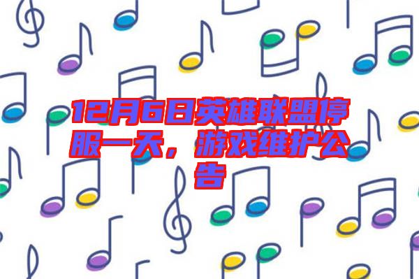 12月6日英雄聯(lián)盟停服一天，游戲維護(hù)公告