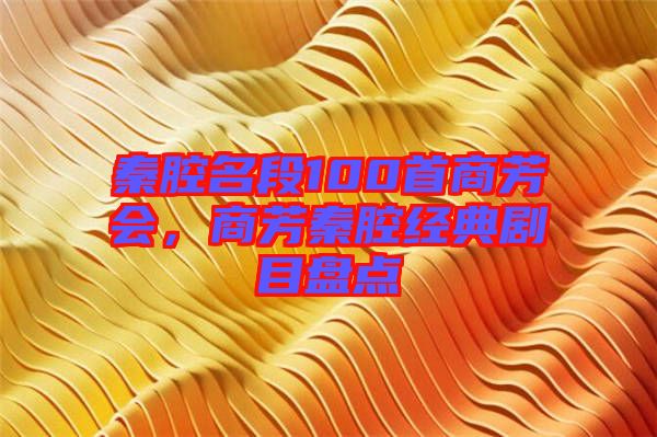 秦腔名段100首商芳會，商芳秦腔經(jīng)典劇目盤點