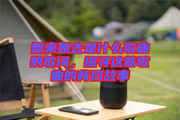 飄來(lái)飄去是什么歌曲的歌詞，探尋這首歌曲的背后故事